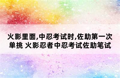 火影里面,中忍考试时,佐助第一次单挑 火影忍者中忍考试佐助笔试